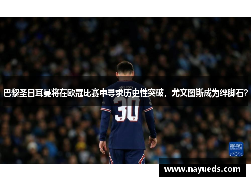 巴黎圣日耳曼将在欧冠比赛中寻求历史性突破，尤文图斯成为绊脚石？