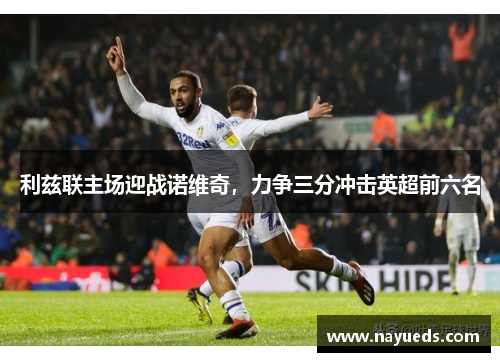利兹联主场迎战诺维奇，力争三分冲击英超前六名