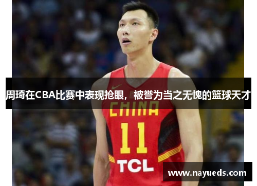 周琦在CBA比赛中表现抢眼，被誉为当之无愧的篮球天才