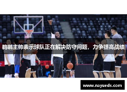鹈鹕主帅表示球队正在解决防守问题，力争提高战绩