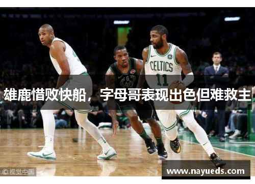 雄鹿惜败快船，字母哥表现出色但难救主