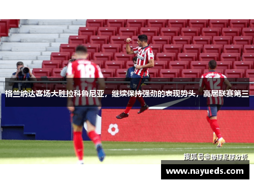 格兰纳达客场大胜拉科鲁尼亚，继续保持强劲的表现势头，高居联赛第三
