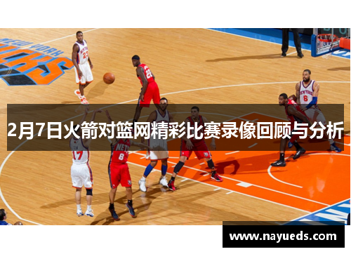 2月7日火箭对篮网精彩比赛录像回顾与分析