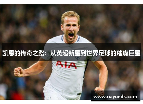 凯恩的传奇之路：从英超新星到世界足球的璀璨巨星