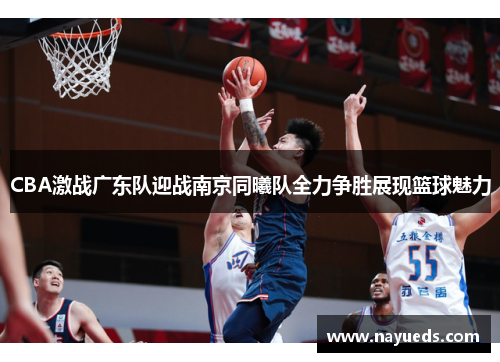CBA激战广东队迎战南京同曦队全力争胜展现篮球魅力