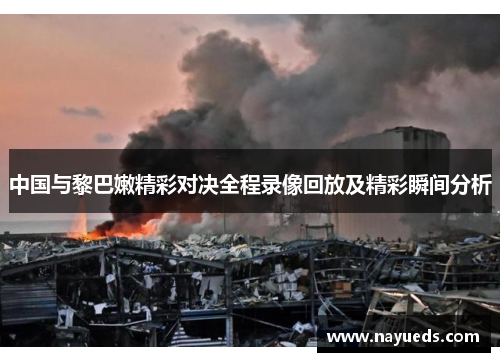 中国与黎巴嫩精彩对决全程录像回放及精彩瞬间分析