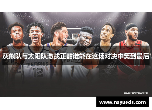灰熊队与太阳队激战正酣谁能在这场对决中笑到最后