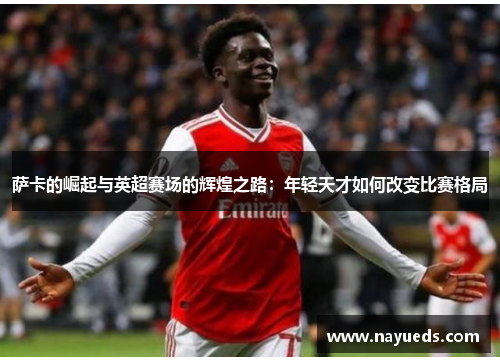 萨卡的崛起与英超赛场的辉煌之路：年轻天才如何改变比赛格局