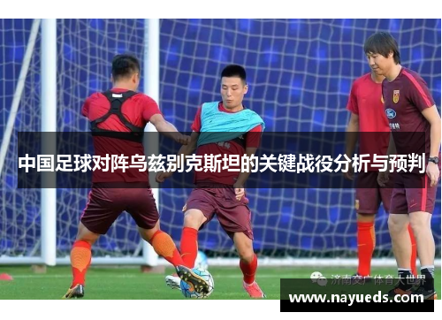 中国足球对阵乌兹别克斯坦的关键战役分析与预判