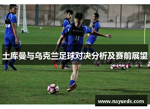 土库曼与乌克兰足球对决分析及赛前展望