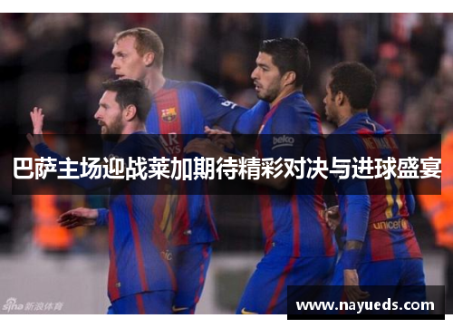 巴萨主场迎战莱加期待精彩对决与进球盛宴