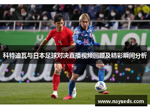 科特迪瓦与日本足球对决直播视频回顾及精彩瞬间分析