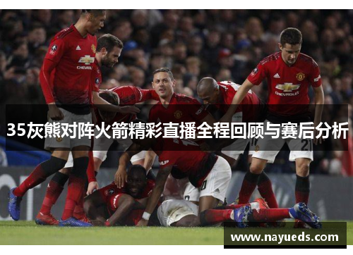 35灰熊对阵火箭精彩直播全程回顾与赛后分析