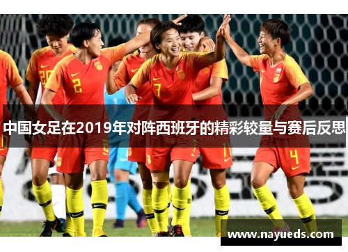 中国女足在2019年对阵西班牙的精彩较量与赛后反思